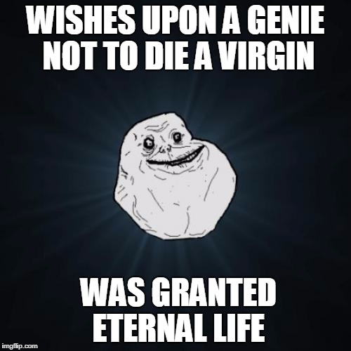 One wish | WISHES UPON A GENIE NOT TO DIE A VIRGIN; WAS GRANTED ETERNAL LIFE | image tagged in memes,forever alone | made w/ Imgflip meme maker
