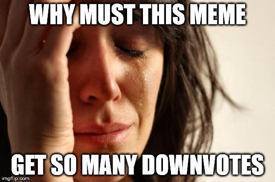First World Problems Meme | WHY MUST THIS MEME GET SO MANY DOWNVOTES | image tagged in memes,first world problems | made w/ Imgflip meme maker