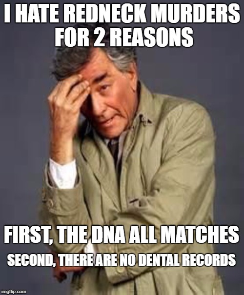 Columbo | I HATE REDNECK MURDERS FOR 2 REASONS; FIRST, THE DNA ALL MATCHES; SECOND, THERE ARE NO DENTAL RECORDS | image tagged in columbo | made w/ Imgflip meme maker