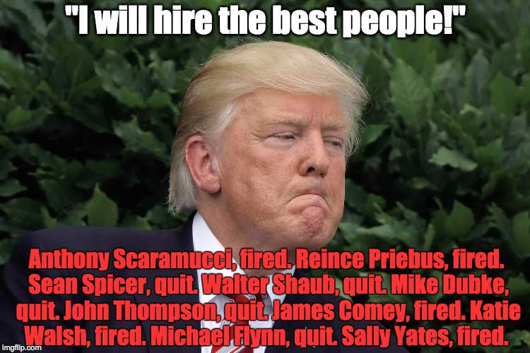 Trump's Best People | "I will hire the best people!"; Anthony Scaramucci, fired. Reince Priebus, fired. Sean Spicer, quit. Walter Shaub, quit. Mike Dubke, quit. John Thompson, quit. James Comey, fired. Katie Walsh, fired. Michael Flynn, quit. Sally Yates, fired. | image tagged in donald trump,best people,white house staff,fail,epic fail,sad | made w/ Imgflip meme maker