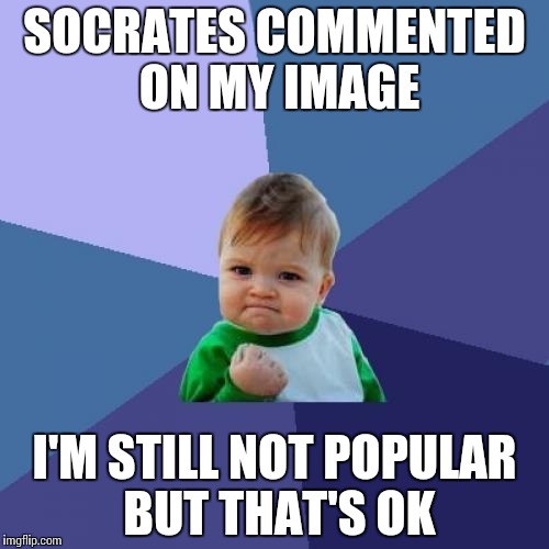 Success Kid Meme | SOCRATES COMMENTED ON MY IMAGE; I'M STILL NOT POPULAR BUT THAT'S OK | image tagged in memes,success kid | made w/ Imgflip meme maker