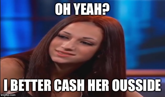 OH YEAH? I BETTER CASH HER OUSSIDE | made w/ Imgflip meme maker