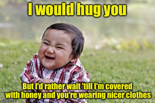 Toddlers  | I would hug you; But I'd rather wait 'till I'm covered with honey and you're wearing nicer clothes | image tagged in memes,evil toddler | made w/ Imgflip meme maker