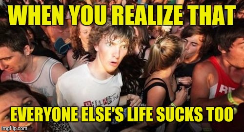 Sudden Clarity Clarence | WHEN YOU REALIZE THAT; EVERYONE ELSE'S LIFE SUCKS TOO | image tagged in memes,sudden clarity clarence | made w/ Imgflip meme maker