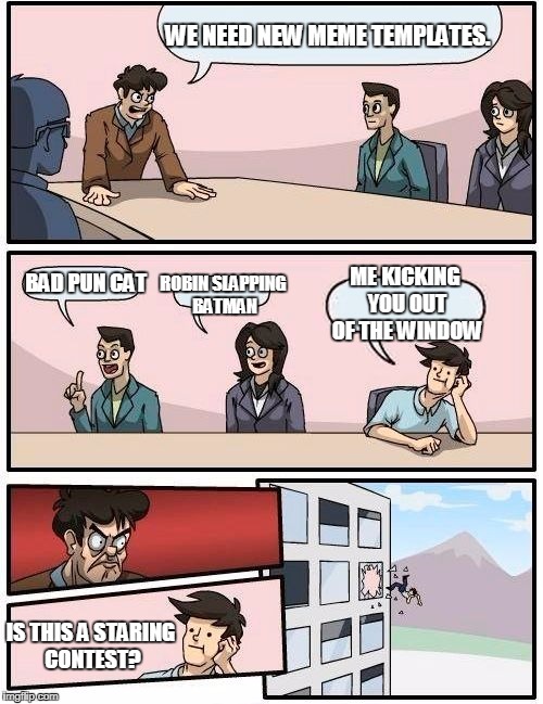 Boardroom Meeting Suggestion Meme | WE NEED NEW MEME TEMPLATES. ROBIN SLAPPING BATMAN; BAD PUN CAT; ME KICKING YOU OUT OF THE WINDOW; IS THIS A STARING CONTEST? | image tagged in memes,boardroom meeting suggestion | made w/ Imgflip meme maker