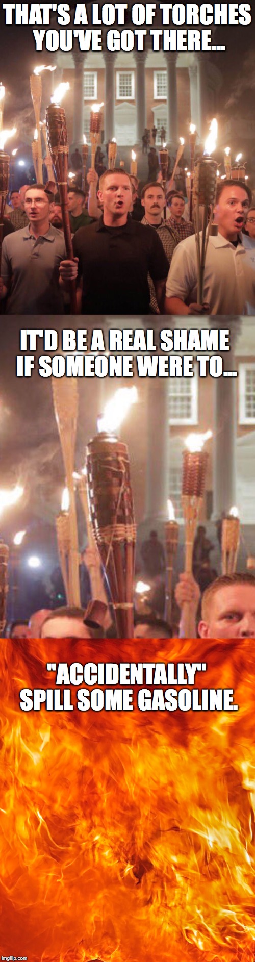 The only good nazi is a dead nazi. | THAT'S A LOT OF TORCHES YOU'VE GOT THERE... IT'D BE A REAL SHAME IF SOMEONE WERE TO... "ACCIDENTALLY" SPILL SOME GASOLINE. | image tagged in charlottesville,kkk,alt right,nazi,donald trump | made w/ Imgflip meme maker