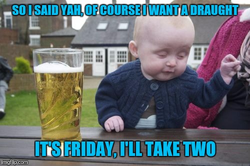 SO I SAID YAH, OF COURSE I WANT A DRAUGHT IT'S FRIDAY, I'LL TAKE TWO | made w/ Imgflip meme maker