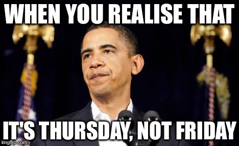 WHEN YOU REALISE THAT; IT'S THURSDAY, NOT FRIDAY | image tagged in obama | made w/ Imgflip meme maker