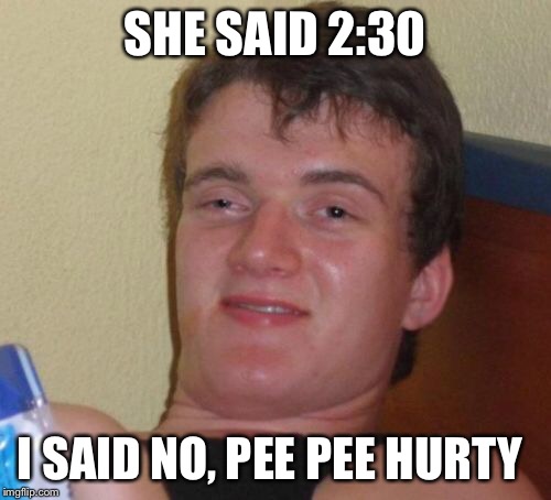 10 Guy Meme | SHE SAID 2:30 I SAID NO, PEE PEE HURTY | image tagged in memes,10 guy | made w/ Imgflip meme maker