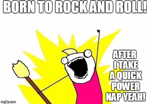 Night Life After 40 | BORN TO ROCK AND ROLL! AFTER I TAKE A QUICK POWER NAP YEAH! | image tagged in memes,x all the y,rock and roll | made w/ Imgflip meme maker
