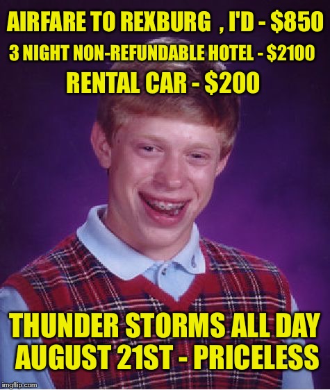 Bad Luck Brian Meme | AIRFARE TO REXBURG 
, I'D - $850 3 NIGHT NON-REFUNDABLE HOTEL - $2100 RENTAL CAR - $200 THUNDER STORMS ALL DAY AUGUST 21ST - PRICELESS | image tagged in memes,bad luck brian | made w/ Imgflip meme maker