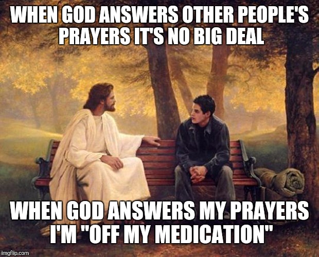 Why is it | WHEN GOD ANSWERS OTHER PEOPLE'S PRAYERS IT'S NO BIG DEAL; WHEN GOD ANSWERS MY PRAYERS I'M "OFF MY MEDICATION" | image tagged in jesus bench | made w/ Imgflip meme maker