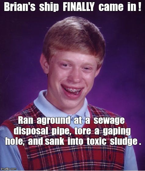 Brian's ship FINALLY came in ! | Brian's  ship  FINALLY  came  in ! Ran  aground  at  a  sewage  disposal  pipe,  tore  a  gaping  hole,  and sank  into  toxic  sludge . | image tagged in memes,bad luck brian,ships | made w/ Imgflip meme maker