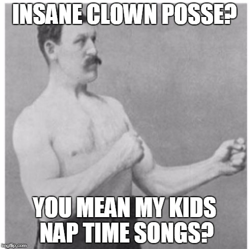 Overly Manly Man Meme | INSANE CLOWN POSSE? YOU MEAN MY KIDS NAP TIME SONGS? | image tagged in memes,overly manly man | made w/ Imgflip meme maker