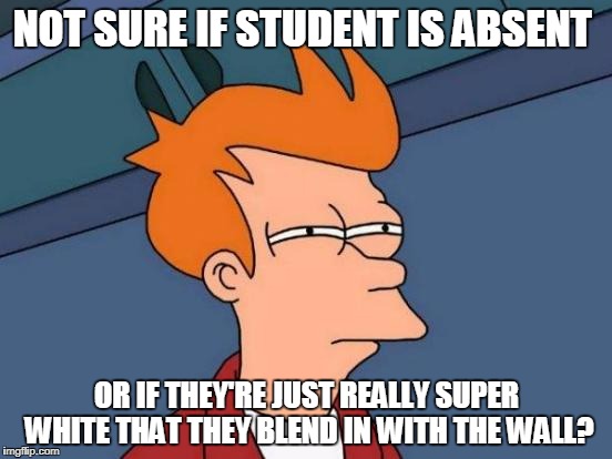 Futurama Fry Meme | NOT SURE IF STUDENT IS ABSENT; OR IF THEY'RE JUST REALLY SUPER WHITE THAT THEY BLEND IN WITH THE WALL? | image tagged in memes,futurama fry | made w/ Imgflip meme maker