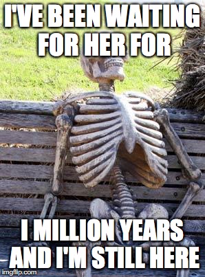 Waiting Skeleton Meme | I'VE BEEN WAITING FOR HER FOR; I MILLION YEARS AND I'M STILL HERE | image tagged in memes,waiting skeleton | made w/ Imgflip meme maker