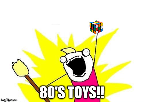 X All The Y Meme | 80'S TOYS!! | image tagged in memes,x all the y | made w/ Imgflip meme maker