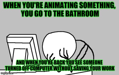 Computer Guy Facepalm | WHEN YOU'RE ANIMATING SOMETHING, YOU GO TO THE BATHROOM; AND WHEN YOU'RE BACK YOU SEE SOMEONE TURNED OFF COMPUTER WITHOUT SAVING YOUR WORK | image tagged in memes,computer guy facepalm | made w/ Imgflip meme maker