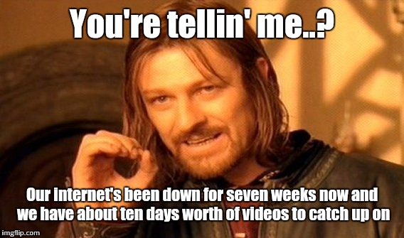One Does Not Simply Meme | You're tellin' me..? Our internet's been down for seven weeks now and we have about ten days worth of videos to catch up on | image tagged in memes,one does not simply | made w/ Imgflip meme maker
