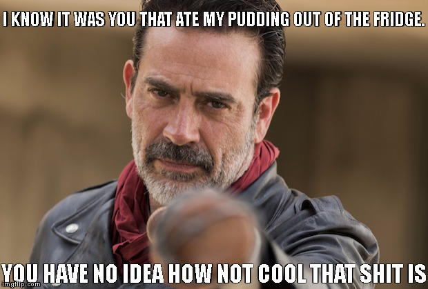Negan I Know It Was You | I KNOW IT WAS YOU THAT ATE MY PUDDING OUT OF THE FRIDGE. YOU HAVE NO IDEA HOW NOT COOL THAT SHIT IS | image tagged in negan i know it was you | made w/ Imgflip meme maker