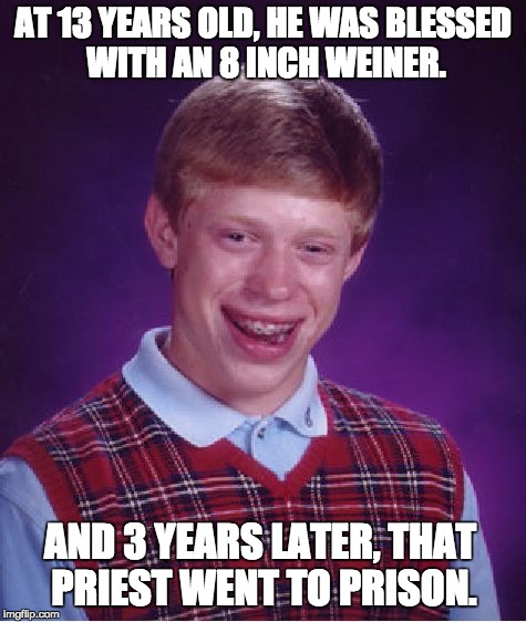 Bad Luck Brian Meme | AT 13 YEARS OLD, HE WAS BLESSED WITH AN 8 INCH WEINER. AND 3 YEARS LATER, THAT PRIEST WENT TO PRISON. | image tagged in memes,bad luck brian | made w/ Imgflip meme maker