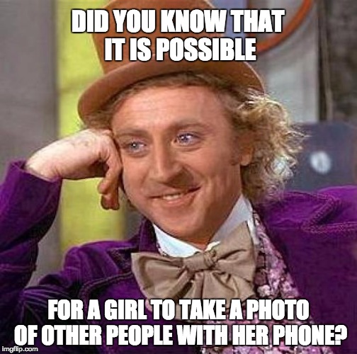 Creepy Condescending Wonka | DID YOU KNOW THAT IT IS POSSIBLE; FOR A GIRL TO TAKE A PHOTO OF OTHER PEOPLE WITH HER PHONE? | image tagged in memes,creepy condescending wonka | made w/ Imgflip meme maker