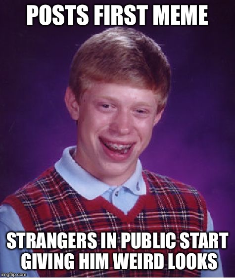 Bad Luck Brian Meme | POSTS FIRST MEME STRANGERS IN PUBLIC START GIVING HIM WEIRD LOOKS | image tagged in memes,bad luck brian | made w/ Imgflip meme maker