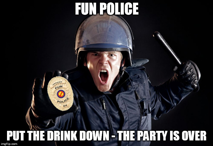 Fun Police Riot Angry Cop | FUN POLICE; PUT THE DRINK DOWN - THE PARTY IS OVER | image tagged in fun police,fun,police,riots | made w/ Imgflip meme maker