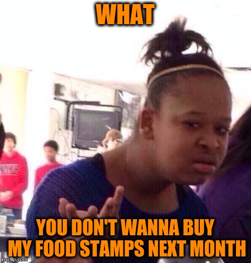 Black Girl Wat Meme | WHAT YOU DON'T WANNA BUY MY FOOD STAMPS NEXT MONTH | image tagged in memes,black girl wat | made w/ Imgflip meme maker