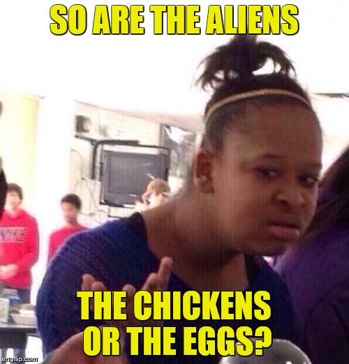 Black Girl Wat Meme | SO ARE THE ALIENS THE CHICKENS OR THE EGGS? | image tagged in memes,black girl wat | made w/ Imgflip meme maker