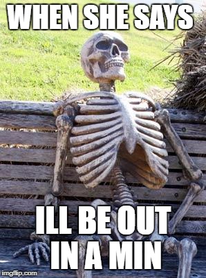 Waiting Skeleton | WHEN SHE SAYS; ILL BE OUT IN A MIN | image tagged in memes,waiting skeleton | made w/ Imgflip meme maker