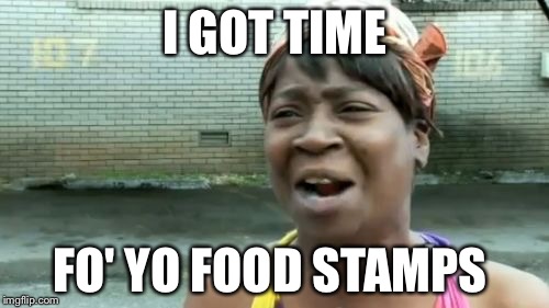 Ain't Nobody Got Time For That Meme | I GOT TIME FO' YO FOOD STAMPS | image tagged in memes,aint nobody got time for that | made w/ Imgflip meme maker