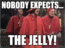 Spanish Inquisition | NOBODY EXPECTS... THE JELLY! | image tagged in spanish inquisition | made w/ Imgflip meme maker