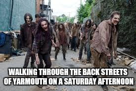 Walking through the back streets of Yarmouth on a Saturday afternoon. | WALKING THROUGH THE BACK STREETS OF YARMOUTH ON A SATURDAY AFTERNOON | image tagged in zombies,depression,streets,walking dead | made w/ Imgflip meme maker