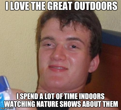 10 Guy | I LOVE THE GREAT OUTDOORS; I SPEND A LOT OF TIME INDOORS WATCHING NATURE SHOWS ABOUT THEM | image tagged in memes,10 guy | made w/ Imgflip meme maker