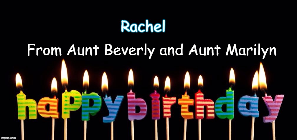 happy birthday candles | From Aunt Beverly and Aunt Marilyn; Rachel | image tagged in happy birthday candles | made w/ Imgflip meme maker