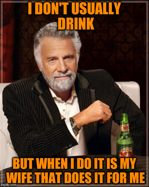 The Most Interesting Man In The World Meme | I DON'T USUALLY DRINK BUT WHEN I DO IT IS MY WIFE THAT DOES IT FOR ME | image tagged in memes,the most interesting man in the world | made w/ Imgflip meme maker