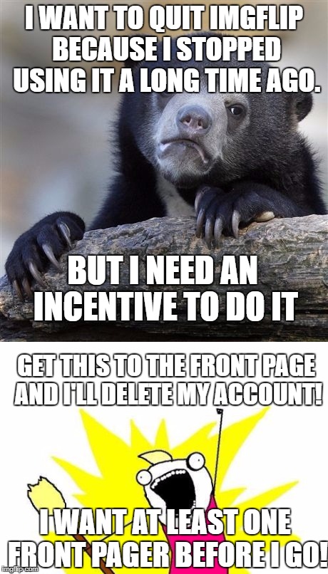 RIP me | I WANT TO QUIT IMGFLIP BECAUSE I STOPPED USING IT A LONG TIME AGO. BUT I NEED AN INCENTIVE TO DO IT; GET THIS TO THE FRONT PAGE AND I'LL DELETE MY ACCOUNT! I WANT AT LEAST ONE FRONT PAGER BEFORE I GO! | image tagged in leaving,quitting,imgflip,meme | made w/ Imgflip meme maker