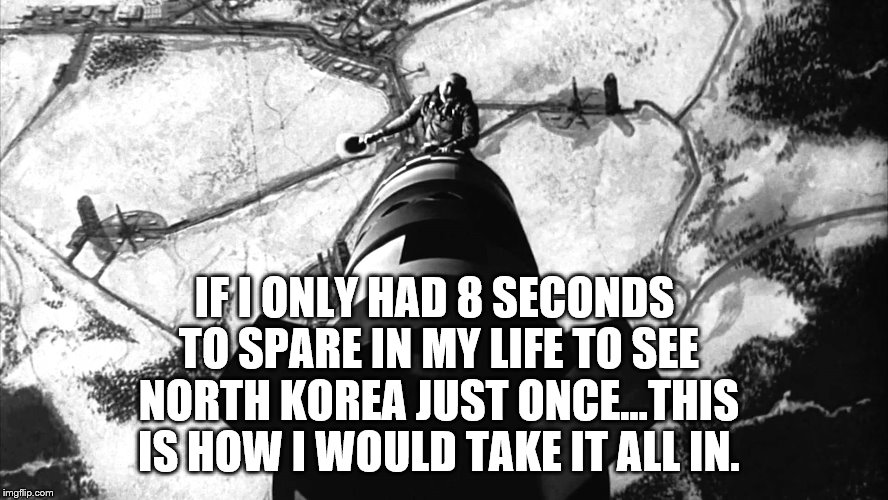 Now That's How You Do North Korea! | IF I ONLY HAD 8 SECONDS TO SPARE IN MY LIFE TO SEE NORTH KOREA JUST ONCE...THIS IS HOW I WOULD TAKE IT ALL IN. | image tagged in north korea | made w/ Imgflip meme maker