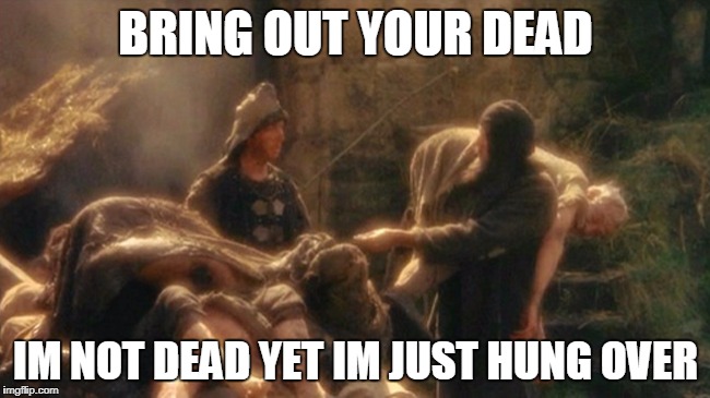 Holy Grail bring out your Dead Memes | BRING OUT YOUR DEAD; IM NOT DEAD YET IM JUST HUNG OVER | image tagged in holy grail bring out your dead memes | made w/ Imgflip meme maker