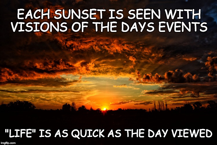 VISION ALL THINGS | EACH SUNSET IS SEEN WITH VISIONS OF THE DAYS EVENTS; "LIFE" IS AS QUICK AS THE DAY VIEWED | image tagged in remember when,message,friends,inspirational quote,deep thoughts,positive thinking | made w/ Imgflip meme maker