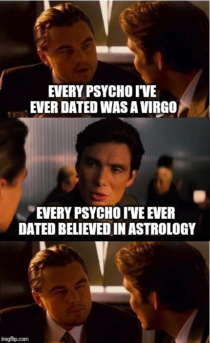 Inception | EVERY PSYCHO I'VE EVER DATED WAS A VIRGO; EVERY PSYCHO I'VE EVER DATED BELIEVED IN ASTROLOGY | image tagged in memes,inception,psycho,astrology | made w/ Imgflip meme maker