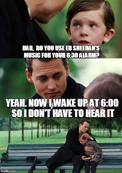 Finding Neverland Meme | DAD,  DO YOU USE ED SHEERAN'S MUSIC FOR YOUR 6:30 ALARM? YEAH. NOW I WAKE UP AT 6:00 SO I DON'T HAVE TO HEAR IT | image tagged in memes,finding neverland | made w/ Imgflip meme maker