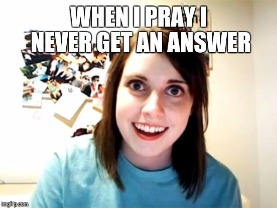 WHEN I PRAY I NEVER GET AN ANSWER | made w/ Imgflip meme maker