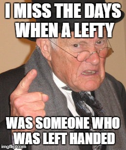 Lefties | I MISS THE DAYS WHEN A LEFTY; WAS SOMEONE WHO WAS LEFT HANDED | image tagged in memes,back in my day | made w/ Imgflip meme maker