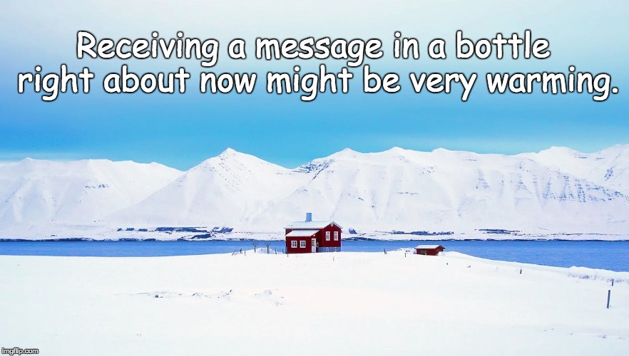 Winter Warming | Receiving a message in a bottle right about now might be very warming. | image tagged in friends,message,communication,family,parents,positive thinking | made w/ Imgflip meme maker