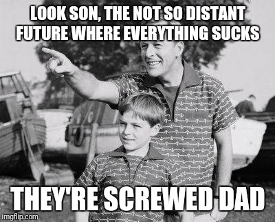 Look Son | LOOK SON, THE NOT SO DISTANT FUTURE WHERE EVERYTHING SUCKS; THEY'RE SCREWED DAD | image tagged in memes,look son | made w/ Imgflip meme maker
