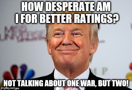 Donald trump approves | HOW DESPERATE AM I FOR BETTER RATINGS? NOT TALKING ABOUT ONE WAR, BUT TWO! | image tagged in donald trump approves | made w/ Imgflip meme maker