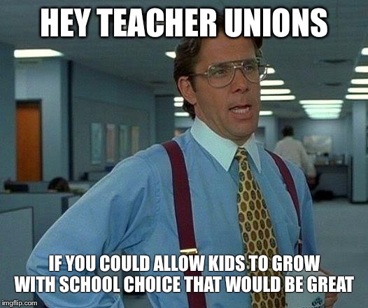 That Would Be Great | HEY TEACHER UNIONS; IF YOU COULD ALLOW KIDS TO GROW WITH SCHOOL CHOICE THAT WOULD BE GREAT | image tagged in memes,that would be great,teachers | made w/ Imgflip meme maker