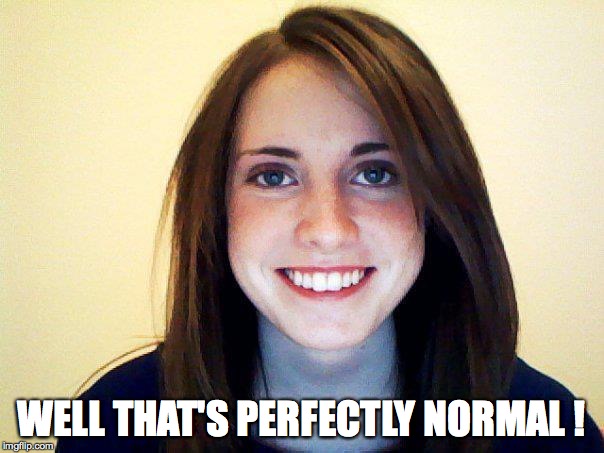 She seemed perfectly normal when I met her | WELL THAT'S PERFECTLY NORMAL ! | image tagged in perfectly normal,overly attached girlfriend,memes | made w/ Imgflip meme maker